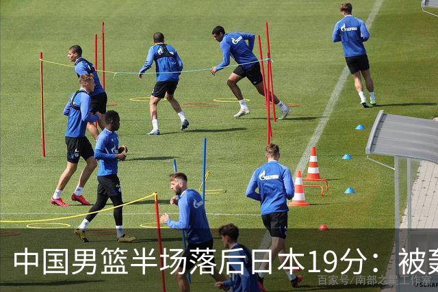 中国男篮半场落后日本19分：被轰11-0 全队无人得分上双