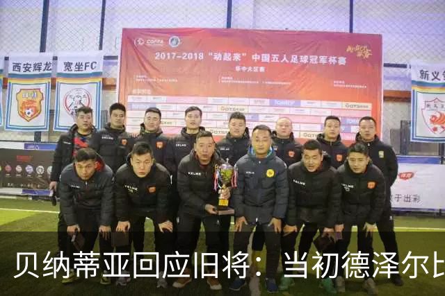 贝纳蒂亚回应旧将：当初德泽尔比施压要求续约你，但之后你松懈了